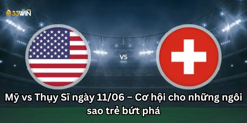 Mỹ vs Thụy Sĩ ngày 11/06 – Cơ hội cho những ngôi sao trẻ bứt phá
